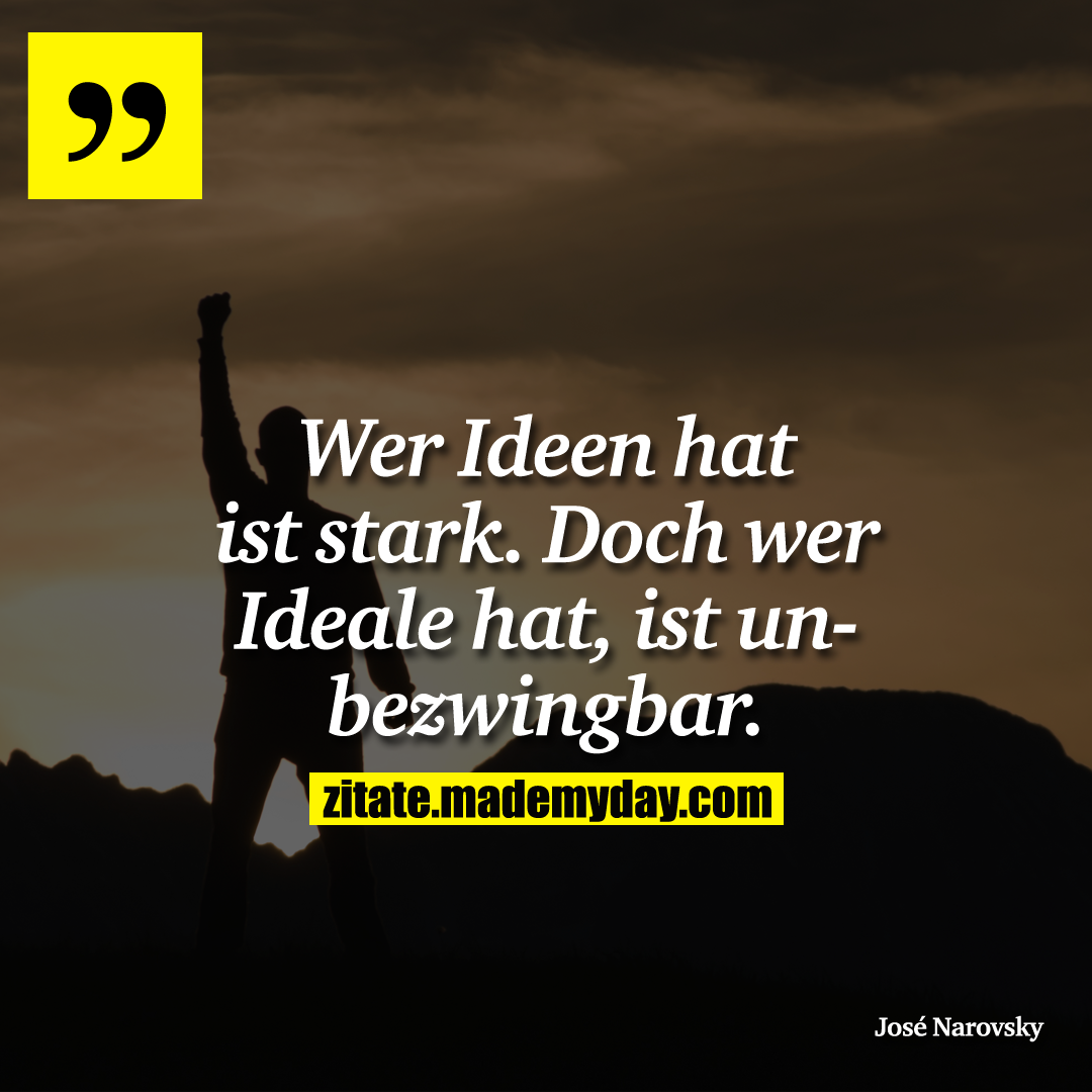 Wer Ideen hat ist stark. Doch wer Ideale hat, ist unbezwingbar.