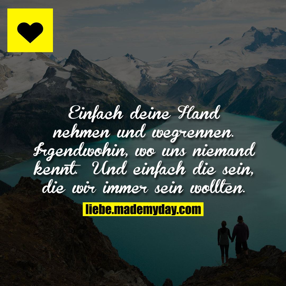 Einfach deine Hand nehmen und wegrennen. Irgendwohin, wo uns niemand kennt. Und einfach die sein, die wir immer sein wollten.