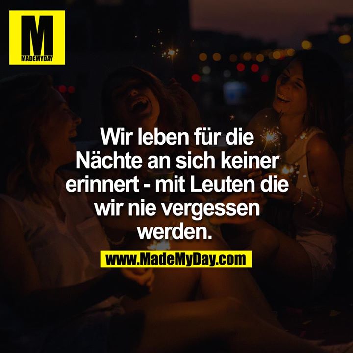 Wir leben für die Nächte an sich keiner erinnert - mit Leuten die wir nie vergessen werden. 