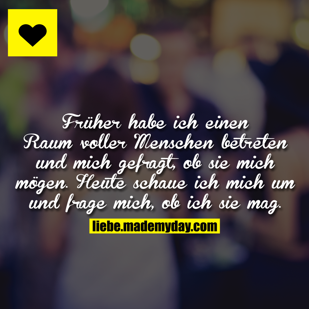 Früher habe ich einen Raum voller Menschen betreten und mich gefragt, ob sie mich mögen. Heute schaue ich mich um und frage mich, ob ich sie mag.