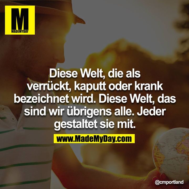 Diese Welt, die als verrückt, kaputt oder krank bezeichnet wird. Diese Welt, das sind wir übrigens alle. Jeder gestaltet sie mit.