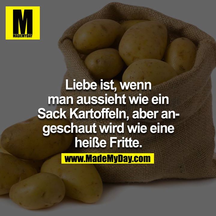 Liebe ist, wenn man aussieht wie ein Sack Kartoffel, aber angeschaut wird wie eine heisse Fritte.<br />
