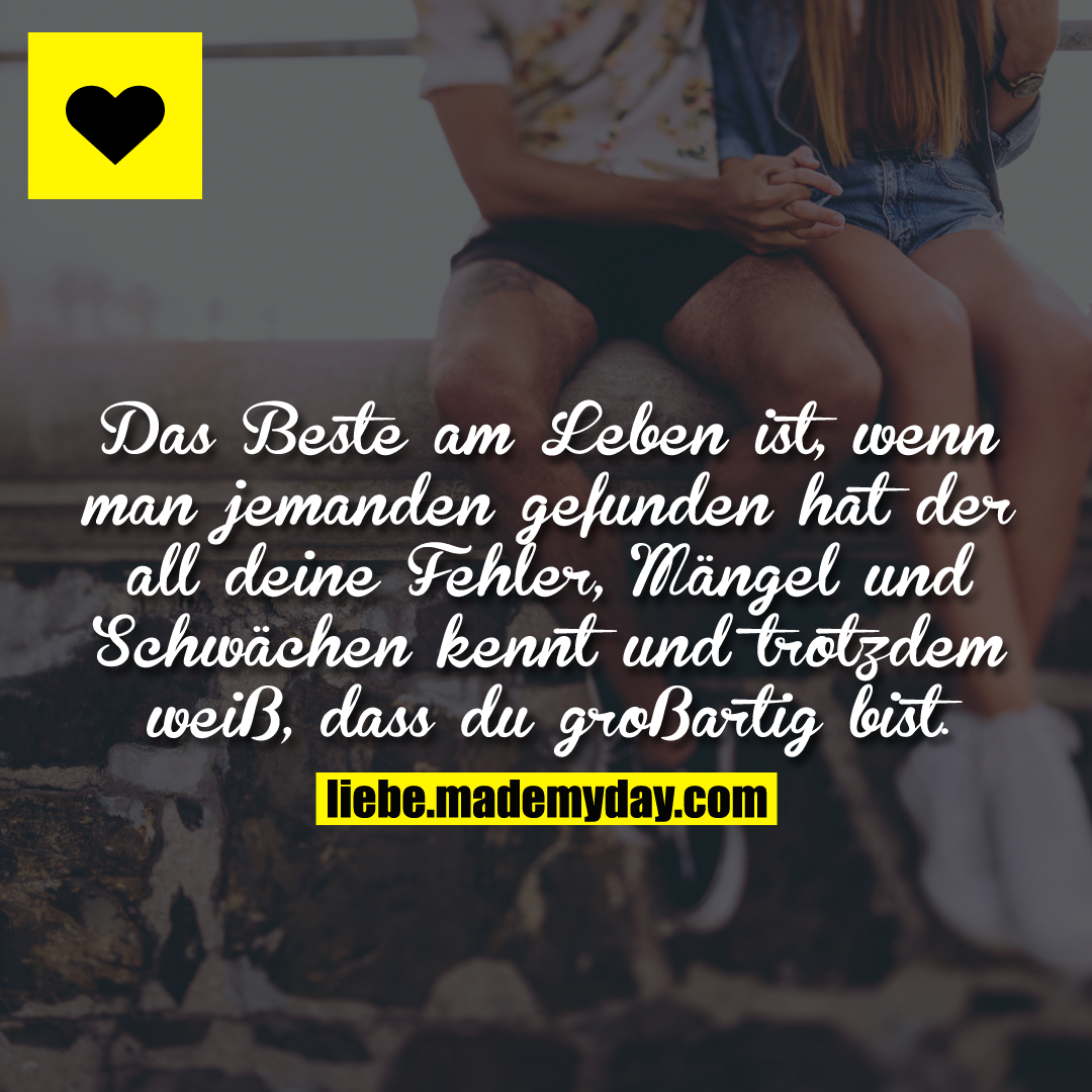 Das Beste am Leben ist, wenn man jemanden gefunden hat der all deine Fehler, Mängel und Schwächen kennt und trotzdem weiß, dass du großartig bist.