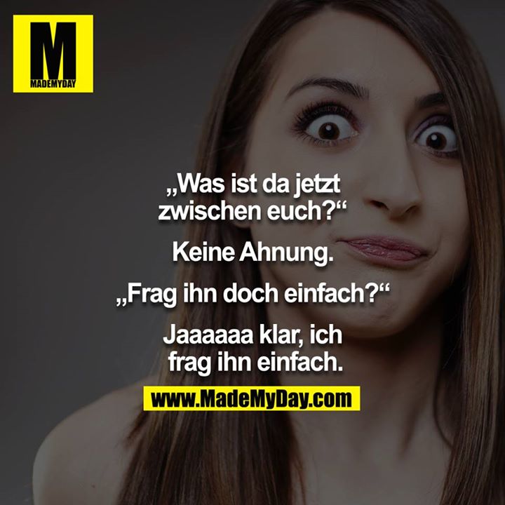 "Was ist da jetzt zwischen euch?" - "Keine Ahnung." - "Frag ihn doch einfach?" - "Jaaaaaa klar ich frag ihn einfach." <br />
