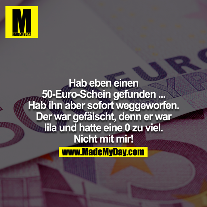 Hab eben einen 50€ schein gefunden.. hab ihn aber sofort weggeworfen.<br />
der war gefälscht denn er war<br />
lila und hatte eine 0 zu viel.<br />
- nicht mit mir!<br />
