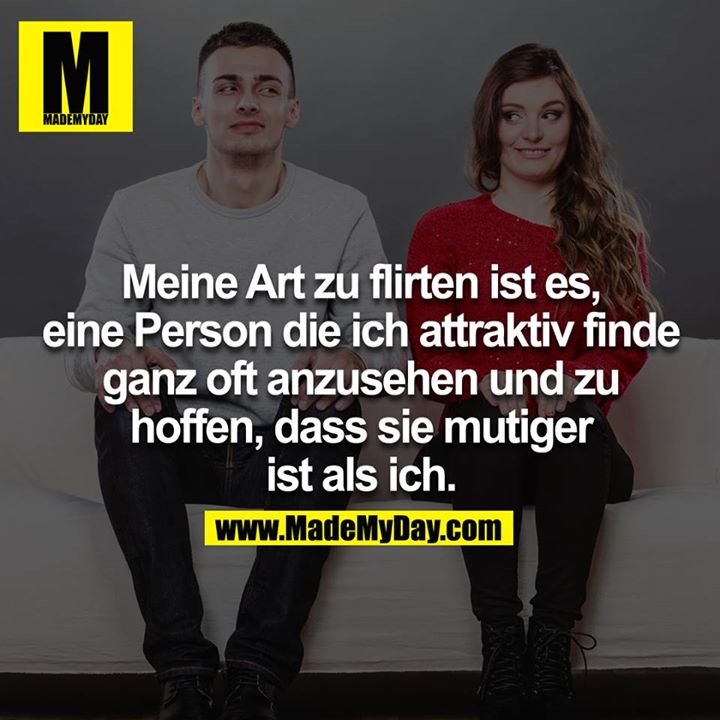 Meine Art zu flirten ist es, eine Person die ich attraktiv finde ganz oft anzusehen und zu hoffen, dass sie mutiger ist als ich<br />
