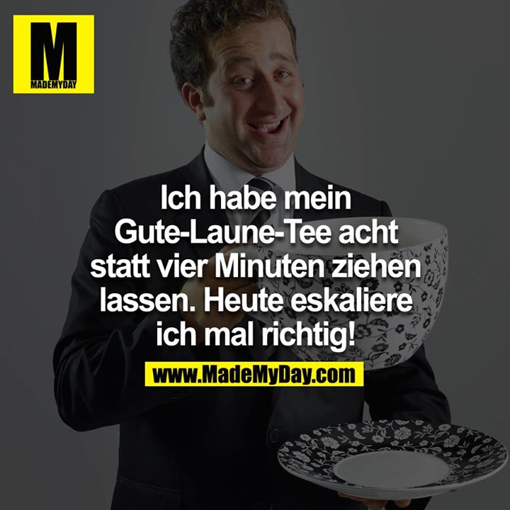 Ich habe mein Gute-Laune-Tee acht statt vier Minuten ziehen lassen. Heute eskaliere ich mal richtig!