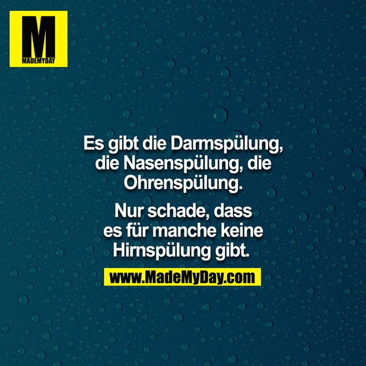 Es gibt die Darmspülung, die Nasenspülung, die Ohrenspülung - Nur schade, dass es für manche keine Hirnspülung gibt. 