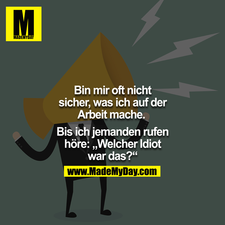Bin mir oft nicht sicher, was ich auf der Arbeit mache. <br />
<br />
Bis ich jemanden ruhen höre: "Welcher Idiot war das?" <br />
