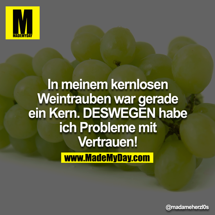 In meinem kernlosen Weintrauben war gerade ein Kern. DESWEGEN habe ich Probleme mit Vertrauen!