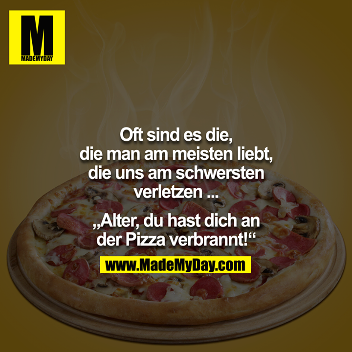 Oft sind es die, die man am meisten liebt, die uns am schwersten verletzen ...<br />
<br />
- Alter du hast dich an der Pizza verbrannt!<br />
