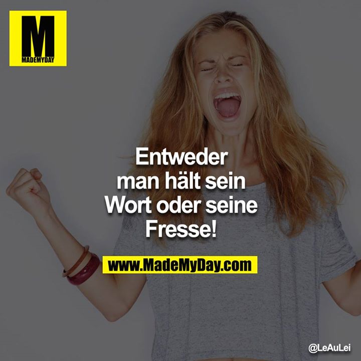 Entweder man hält sein Wort oder seine Fresse!