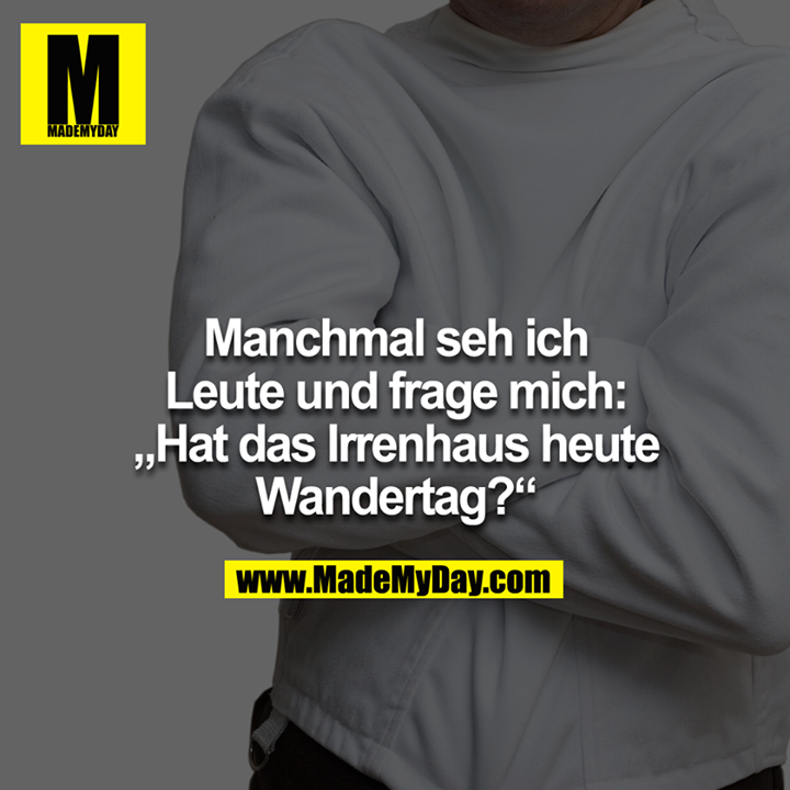 Manchmal seh ich Leute und frag mich: "Hat das Irrenhaus heute Wandertag?" 