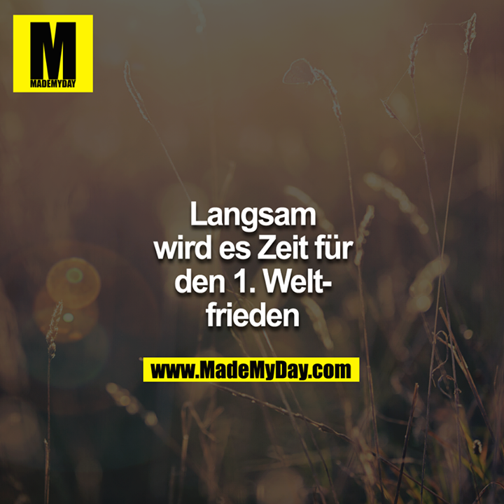 Langsam wird es Zeit für den 1. Weltfrieden<br />
