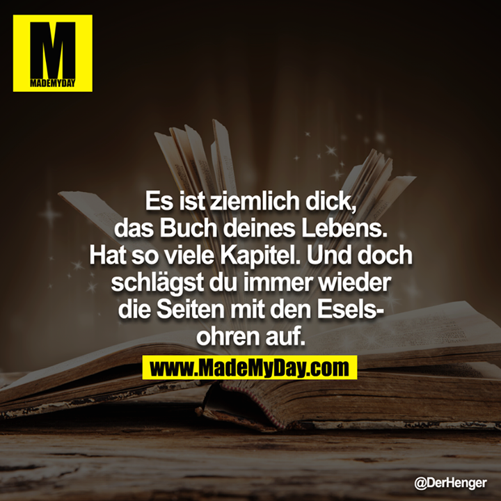 Es ist ziemlich dick, das Buch deines Lebens. Hat so viele Kapitel. Und doch schlägst du immer wieder die Seiten mit den Eselsohren auf.<br />
