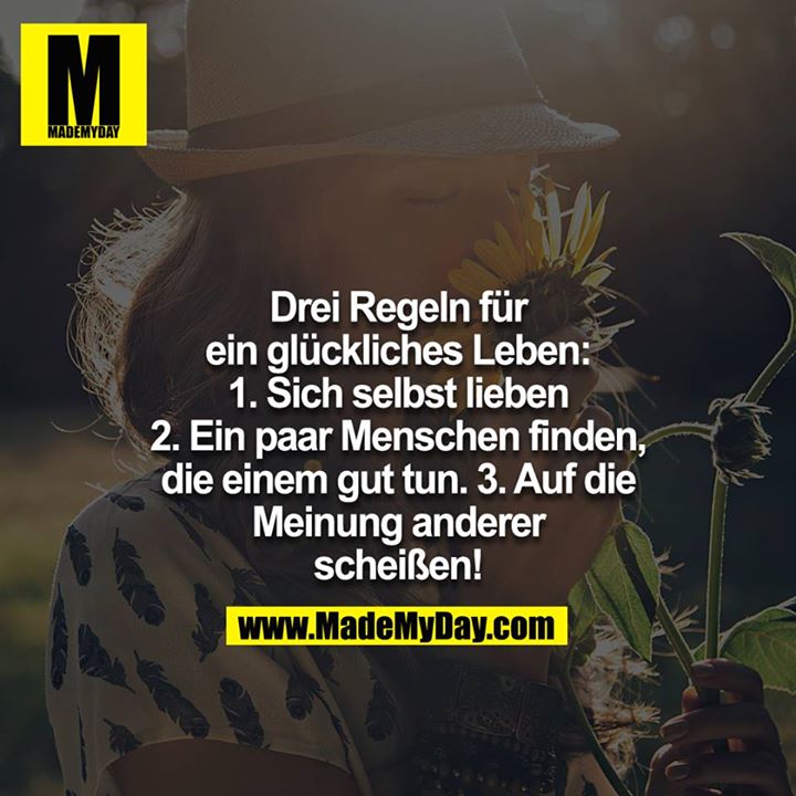 Drei Regeln für ein glückliches Leben: 1. Sich selbst lieben 2. Ein paar Menschen finden, die einem gut tun. 3. Auf die Meinung anderer scheißen!