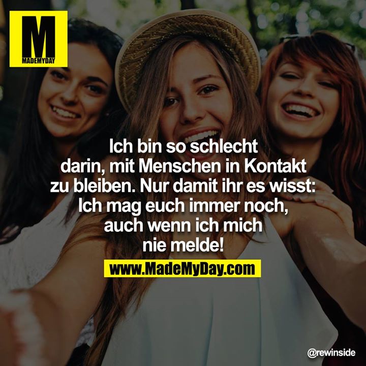 Ich bin so schlecht, darin mit Menschen in Kontakt zu bleiben.<br />
Nur damit ihr es wisst: Ich mag euch immer noch, auch wenn ich mich nie melde!