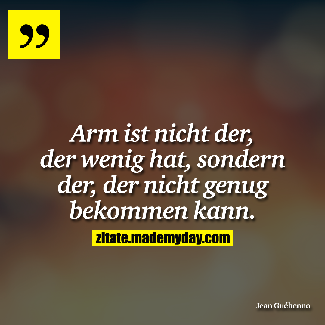 Arm ist nicht der, der wenig hat, sondern der, der nicht genug bekommen kann.