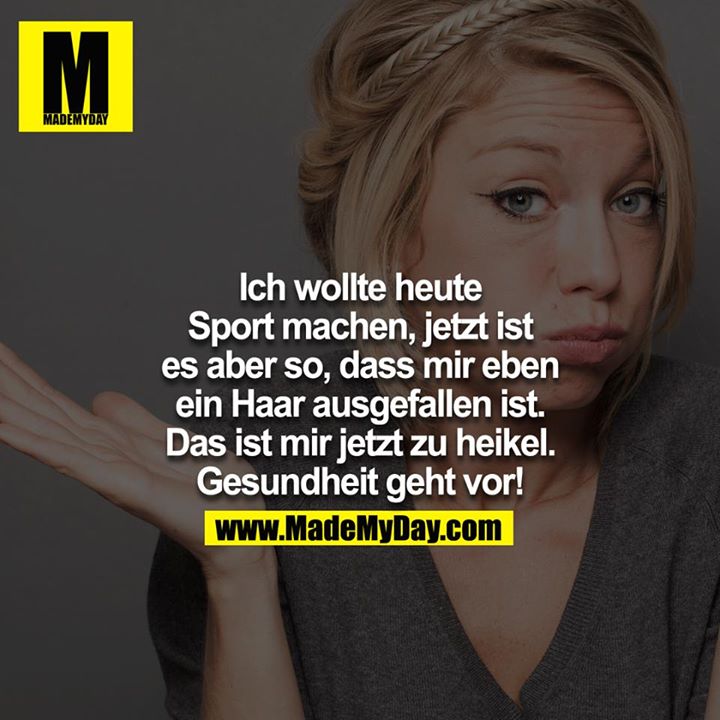 Ich wollte heute Sport machen, jetzt ist es aber so, dass mir eben ein Haar ausgefallen ist.<br />
Das ist mir jetzt zu heikel.<br />
Gesundheit geht vor!<br />
