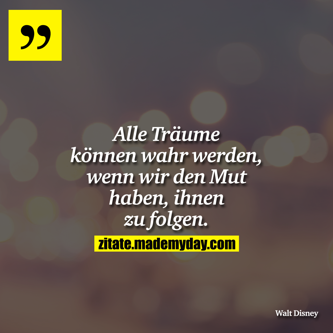 Alle Träume können wahr werden, wenn wir den Mut haben, ihnen zu folgen.