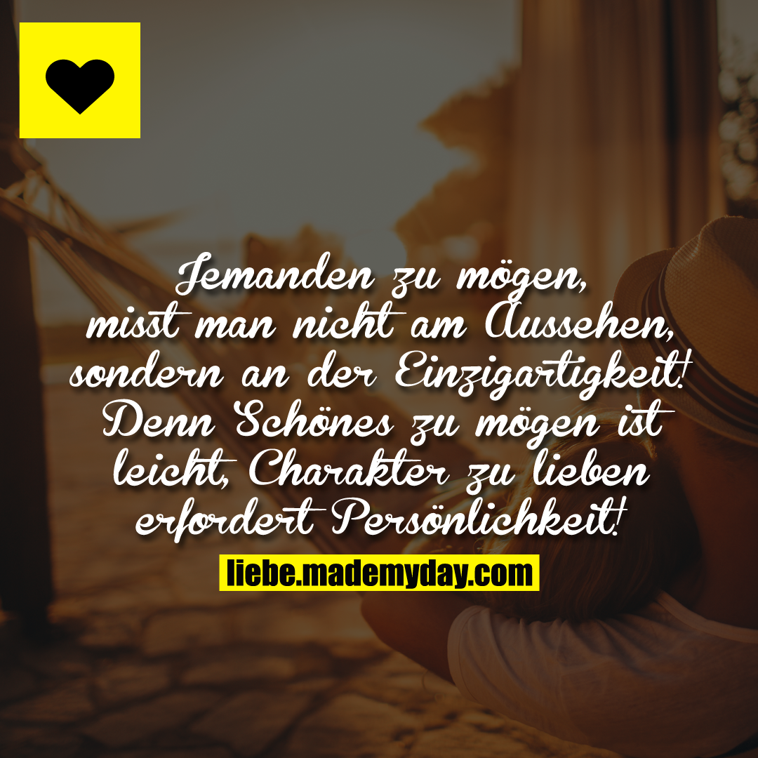 Jemanden zu mögen, misst man nicht am Aussehen, sondern an der Einzigartigkeit! Denn Schönes zu mögen ist leicht, Charakter zu lieben erfordert Persönlichkeit!
