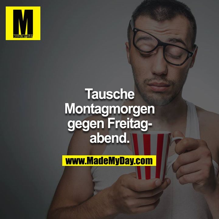Tausche Montagmorgen gegen Freitagabend