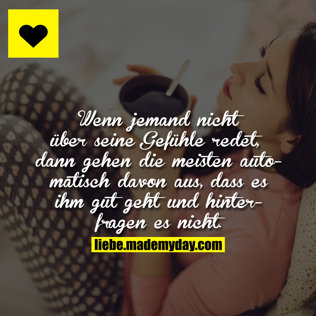 Wenn jemand nicht über seine Gefühle redet, dann gehen die meisten automatisch davon aus, dass es ihm gut geht und hinterfragen es nicht.