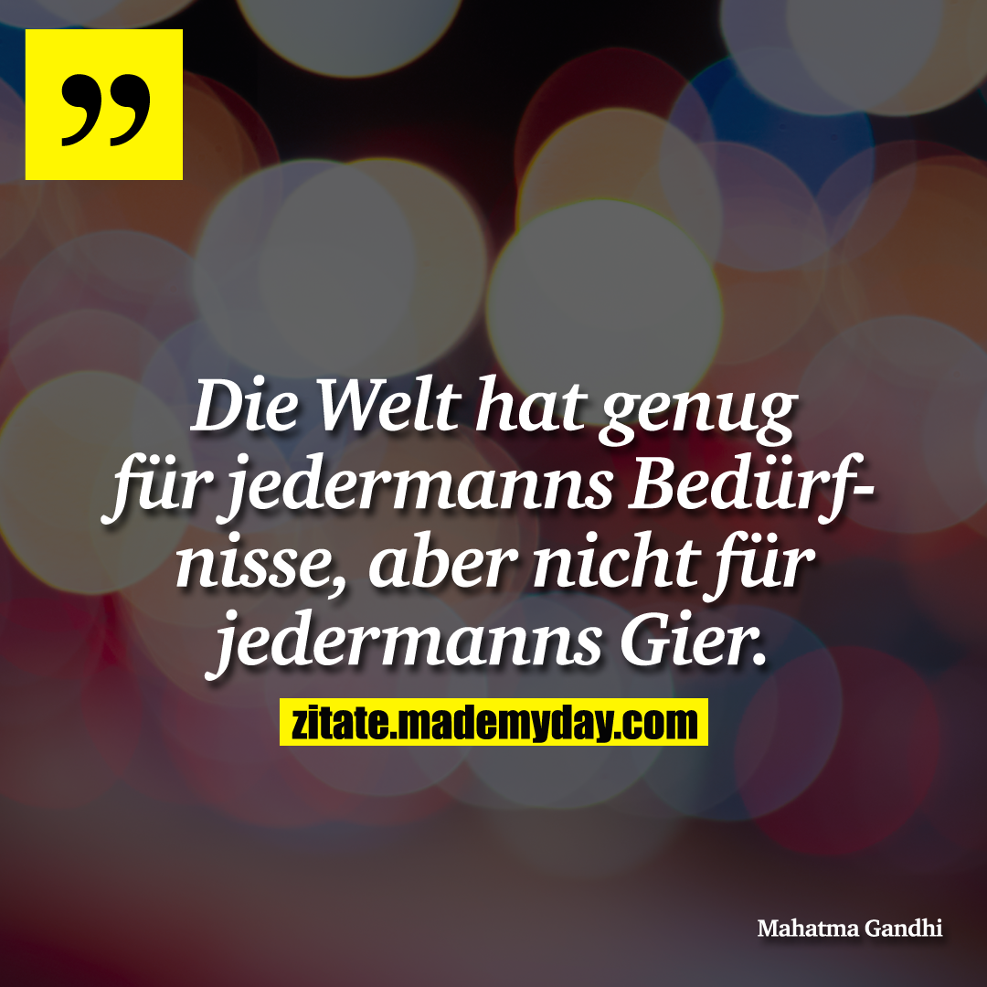 Die Welt hat genug für jedermanns Bedürfnisse, aber nicht für jedermanns Gier.