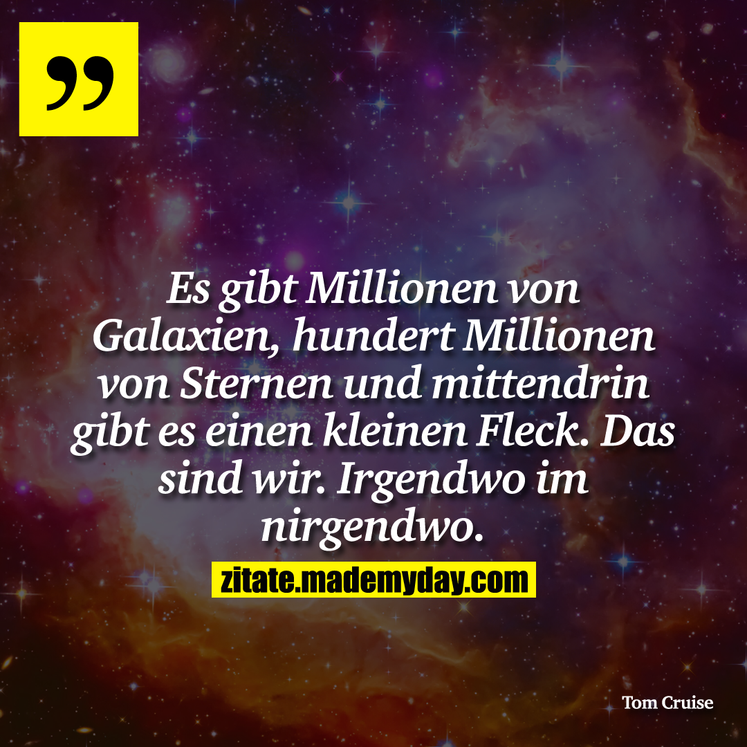 Es gibt Millionen von Galaxien, hundert Millionen von Sternen und mittendrin gibt es einen kleinen Fleck. Das sind wir. Irgendwo im nirgendwo.
