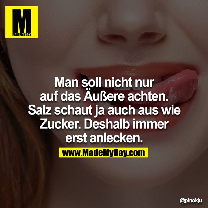 Man soll nicht nur auf das Äußere achten. Salz schaut ja auch aus wie Zucker. Deshalb immer erst anlecken.