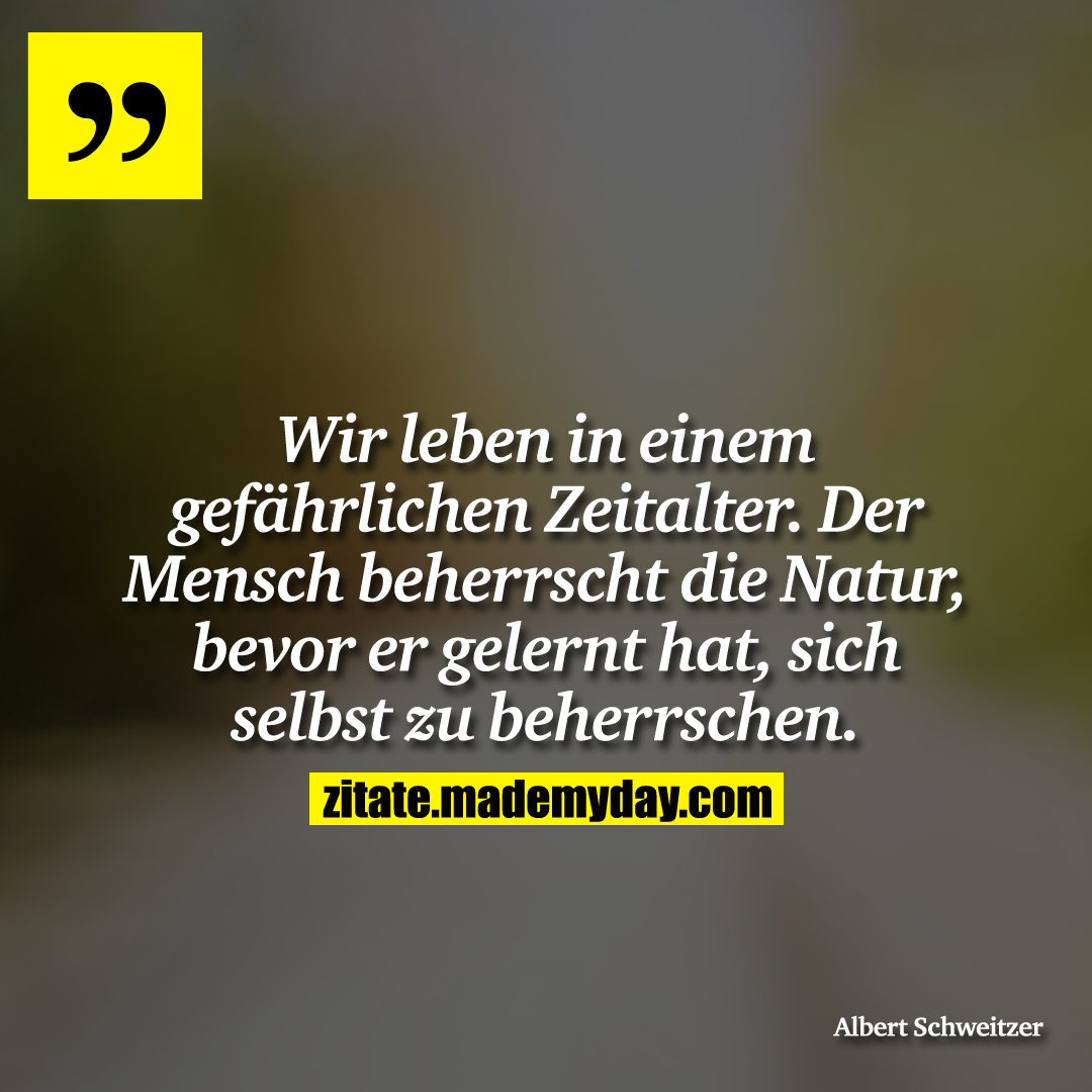 Wir leben in einem gefährlichen Zeitalter. Der Mensch beherrscht die Natur, bevor er gelernt hat, sich selbst zu beherrschen.