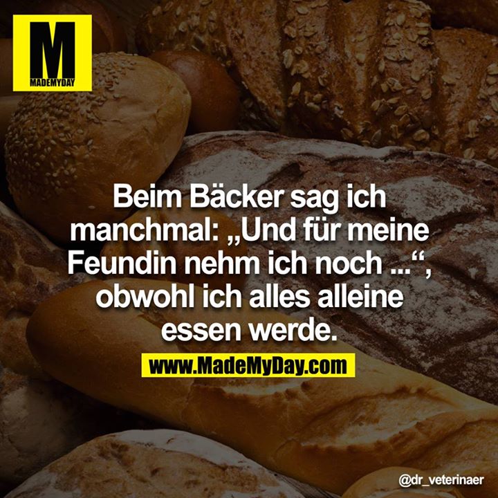 Beim Bäcker sag ich manchmal: "Und für meine Feundin nehm ich noch..", obwohl ich alles alleine essen werde.