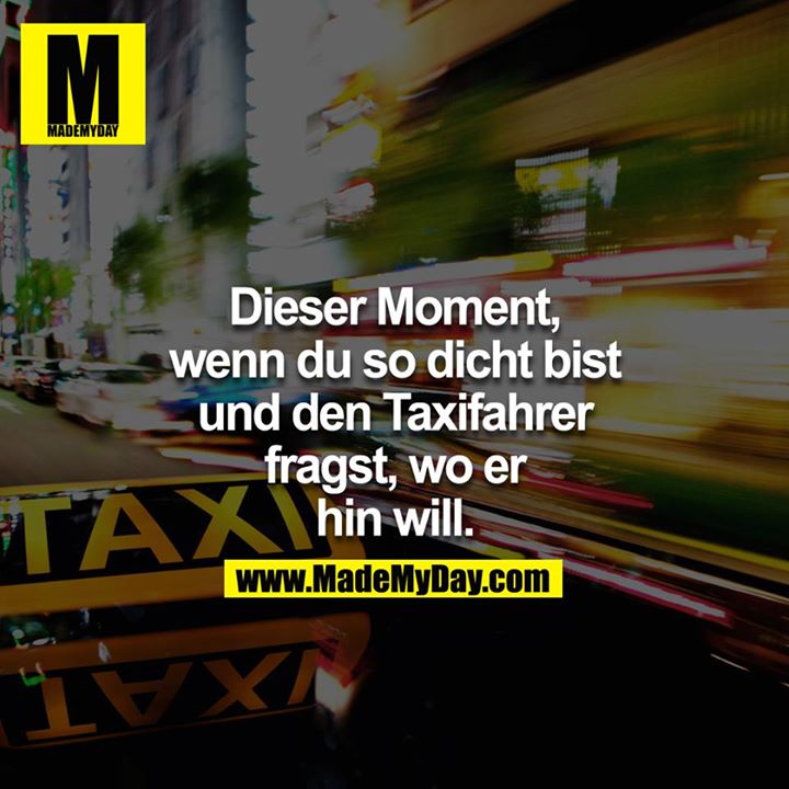 Dieser Moment, wenn du so dicht bist und den Taxifahrer fragst wo er hin will.