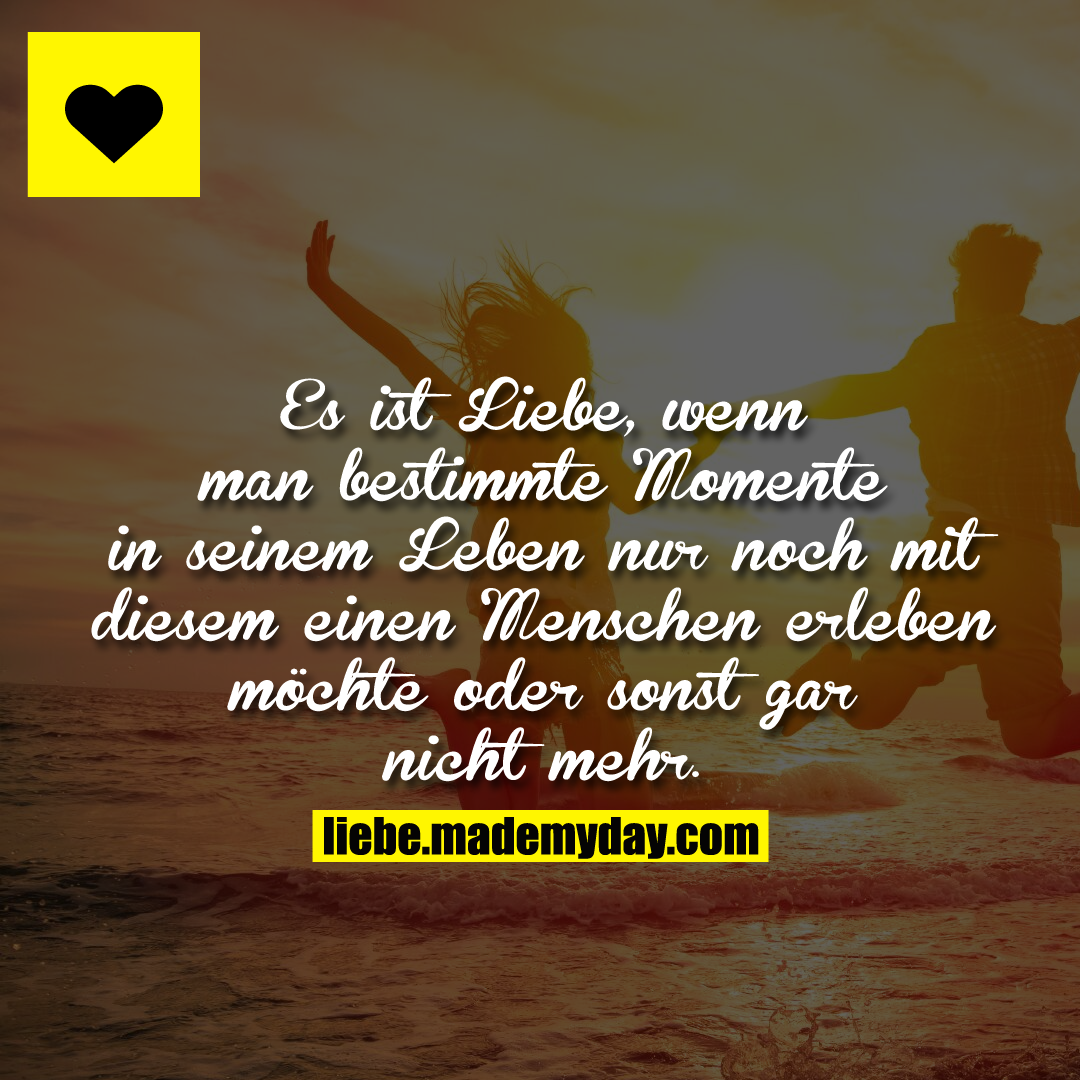 Es ist Liebe, wenn man bestimmte Momente in seinem Leben nur noch mit diesem einen Menschen erleben möchte oder sonst gar nicht mehr.