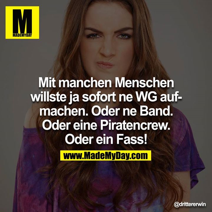 Mit manchen Menschen willste ja sofort ne WG aufmachen. Oder ne Band. Oder eine Piratencrew. Oder ein Fass!<br />
