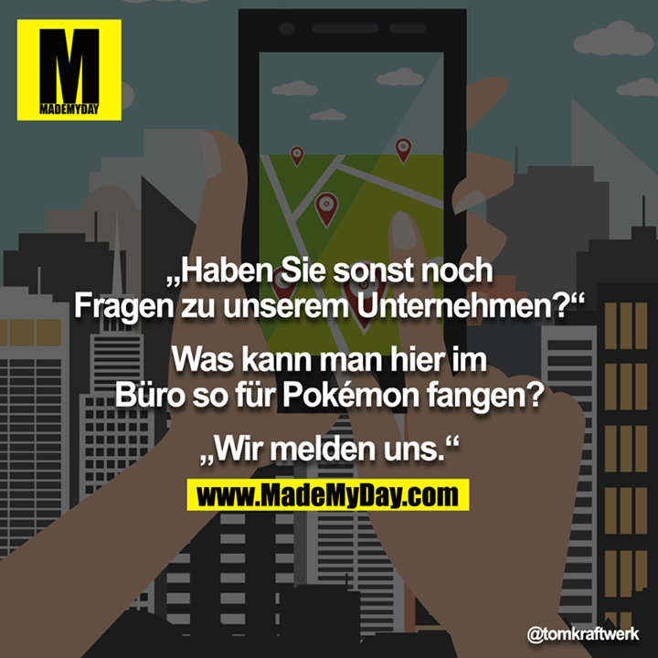 "Haben Sie sonst noch Fragen zu unserem Unternehmen?"<br />
"Was kann man hier im Büro so für Pokémon fangen?"<br />
"Wir melden uns."<br />
<br />
