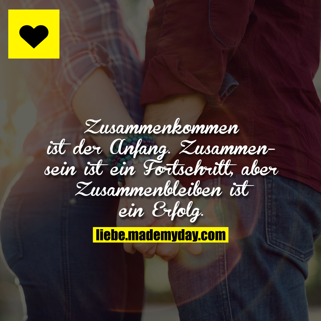 Zusammenkommen ist der Anfang.<br />
Zusammensein ist ein Fortschritt,<br />
aber Zusammenbleiben ist ein Erfolg.