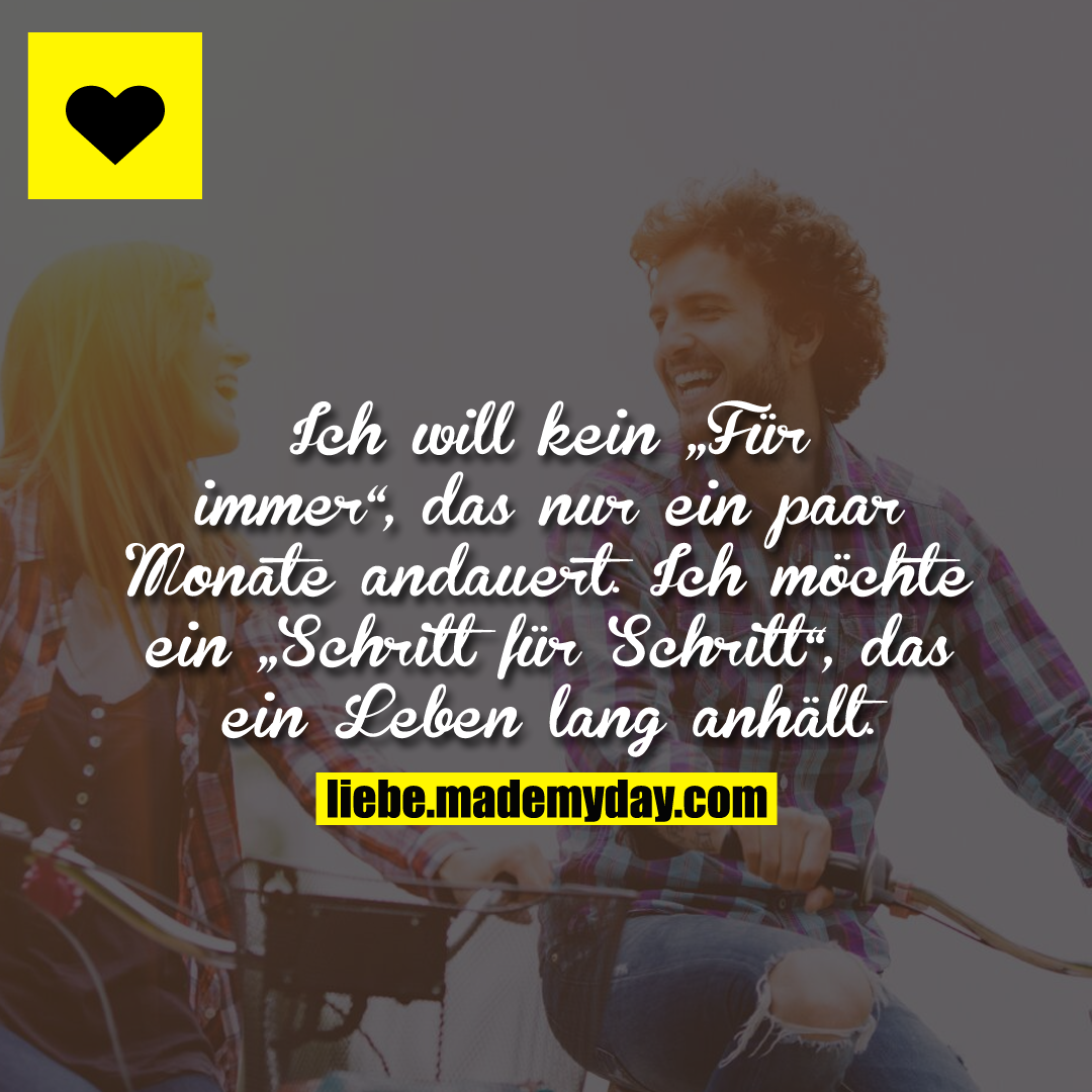 Ich will kein „Für immer“, das nur ein paar Monate andauert. Ich möchte ein „Schritt für Schritt“, das ein Leben lang anhält.