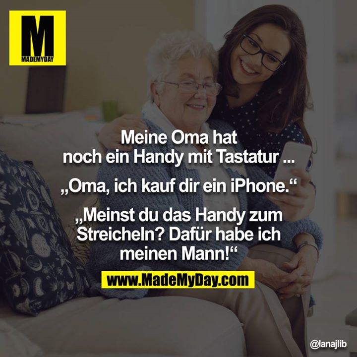 Meine Oma hat noch ein Handy mit Tastatur...<br />
<br />
"Oma, ich kauf dir ein iPhone."<br />
"Meinst du das Handy zum Streicheln? Dafür habe ich meinen Mann!"