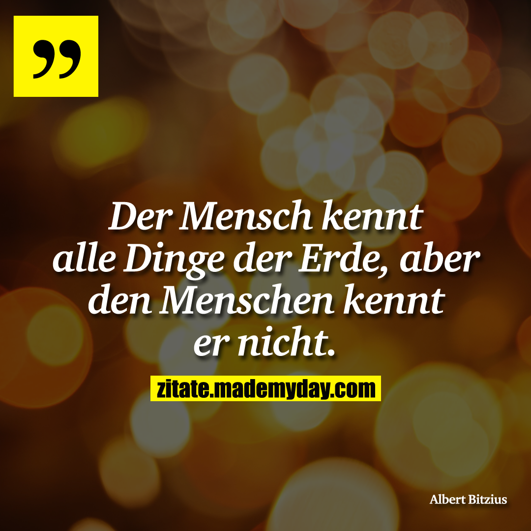Der Mensch kennt alle Dinge der Erde, aber den Menschen kennt er nicht.