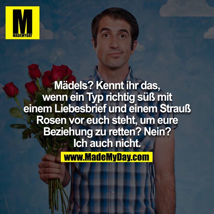 Mädels, kennt ihr das, wenn ein Typ richtig süß mit einem Liebesbrief und einem Strauß Rosen vor euch steht, um eure Beziehung zu retten ? Nein ? Ich auch nicht<br />
