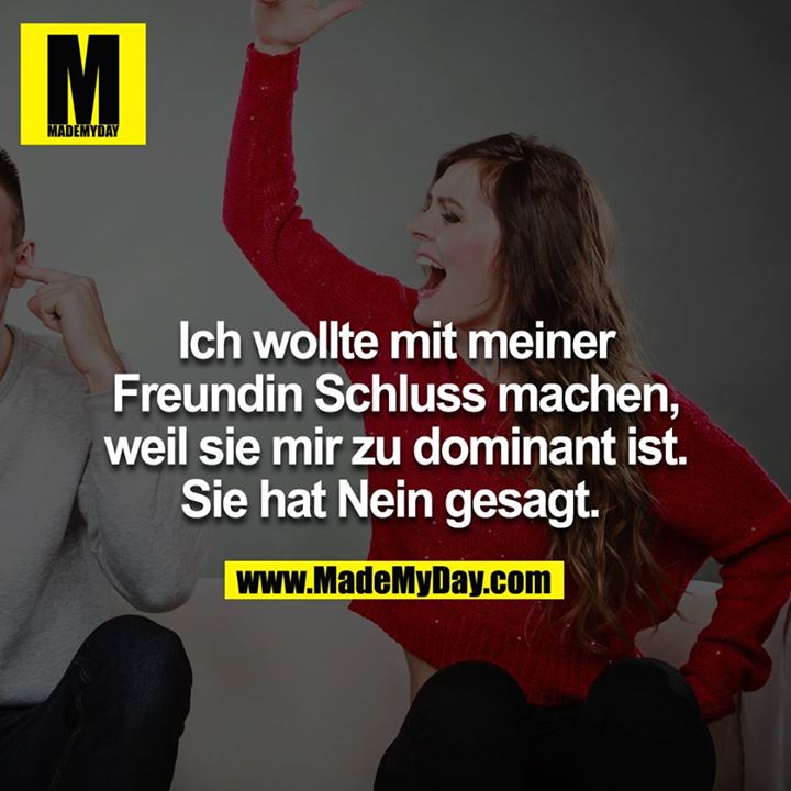 Ich wollte mit meiner Freundin Schluss machen, weil sie mir zu dominant ist. Sie hat Nein gesagt. <br />
