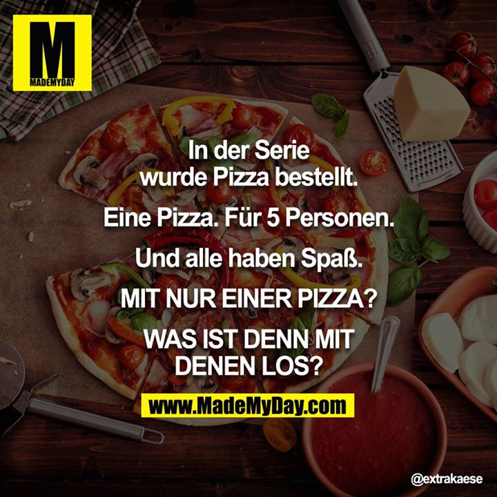 In der Serie wurde Pizza bestellt.<br />
<br />
Eine Pizza. Für 5 Personen.<br />
<br />
Und alle haben Spaß.<br />
<br />
MIT NUR EINER PIZZA??<br />
<br />
WAS IST DENN MIT DENEN LOS?!<br />
<br />
