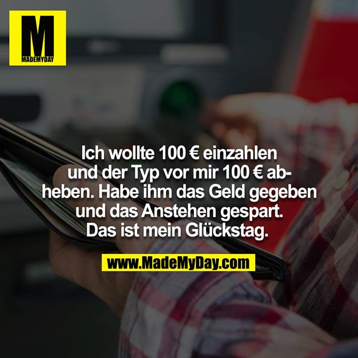 Ich wollte 100€ einzahlen und der Typ vor mir 100€ abheben. Habe ihm das Geld gegeben und das Anstehen gespart. Das ist mein Glückstag. <br />
