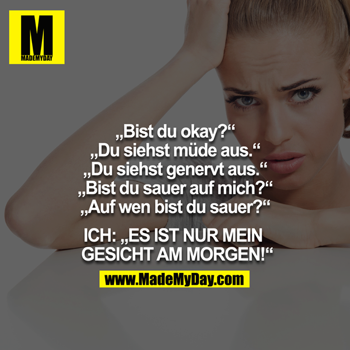 Alle: Bist du okay?<br />
Alle: Du siehst müde aus.<br />
Alle: Du siehst genervt aus.<br />
Alle: Bist du sauer auf mich?<br />
Alle: Auf wen bist du sauer?<br />
<br />
ICH: ES IST NUR MEIN GESICHT AM MORGEN