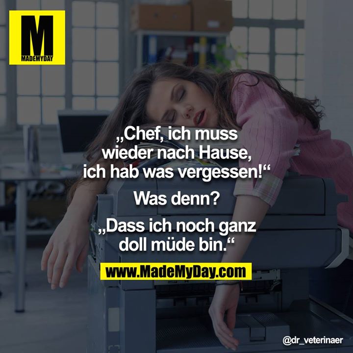"Chef, ich muss wieder nach Hause, ich hab was vergessen!" - "Was denn?" - "Dass ich noch ganz doll müde bin." <br />

