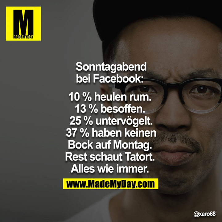 Sonntagabend bei Facebook: <br />
<br />
10% heulen rum. <br />
13% besoffen. <br />
25% untervögelt.<br />
37% haben keinen bock auf Montag. <br />
Rest schaut Tatort. <br />
Alles wie immer. <br />
