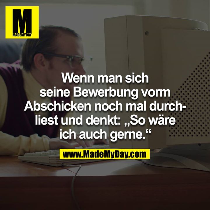 Wenn man sich seine Bewerbung vorm Abschicken noch mal durchliest und denkt: So wäre ich auch gerne<br />
