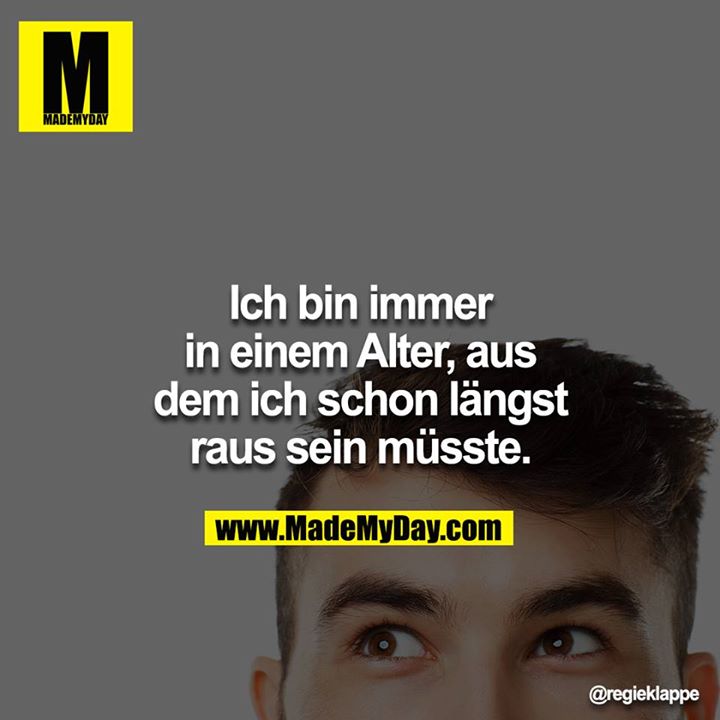 Ich bin immer in einem Alter, aus dem ich schon längst raus sein müsste.