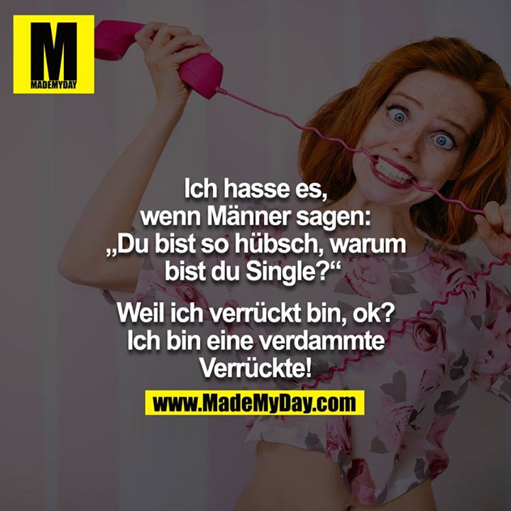 Ich hasse es, wenn Männer sagen: "Du bist so hübsch, warum bist du Single?" - <br />
<br />
Weil ich verrückt bin, ok? Ich bin eine verdammte Verrückte<br />
